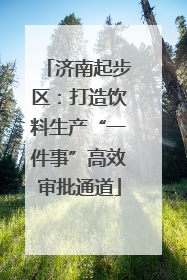 济南起步区：打造饮料生产“一件事”高效审批通道