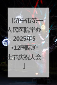 济宁市第一人民医院举办2025年5•12国际护士节庆祝大会