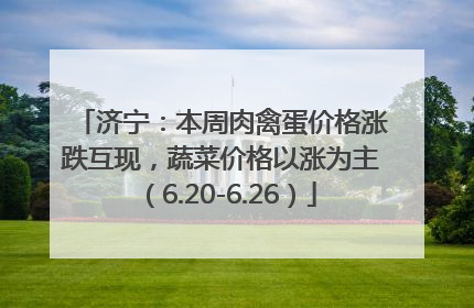 济宁：本周肉禽蛋价格涨跌互现，蔬菜价格以涨为主（6.20-6.26）