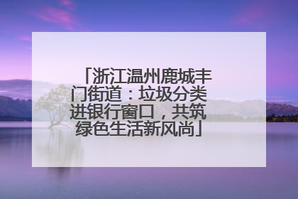 浙江温州鹿城丰门街道：垃圾分类进银行窗口，共筑绿色生活新风尚