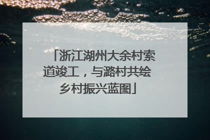 浙江湖州大余村索道竣工，与潞村共绘乡村振兴蓝图