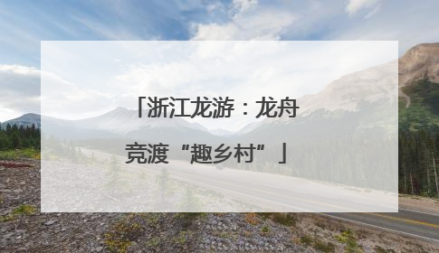 浙江龙游：龙舟竞渡“趣乡村”