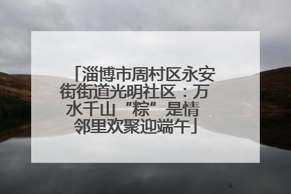 淄博市周村区永安街街道光明社区：万水千山“粽”是情 邻里欢聚迎端午