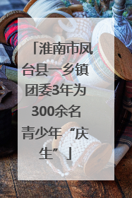 淮南市凤台县一乡镇团委3年为300余名青少年“庆生”