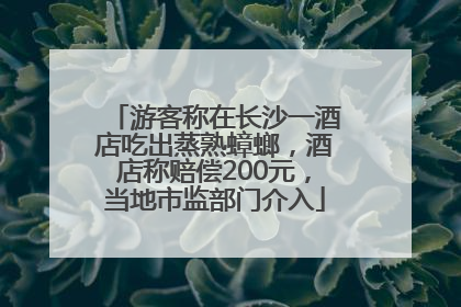 游客称在长沙一酒店吃出蒸熟蟑螂，酒店称赔偿200元，当地市监部门介入