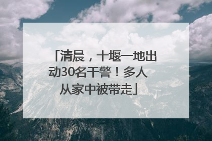 清晨，十堰一地出动30名干警！多人从家中被带走