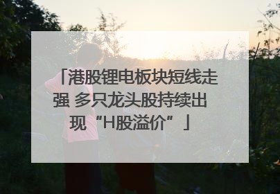 港股锂电板块短线走强 多只龙头股持续出现“H股溢价”