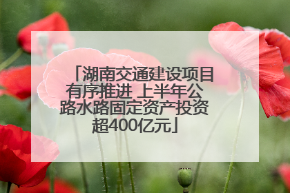 湖南交通建设项目有序推进 上半年公路水路固定资产投资超400亿元