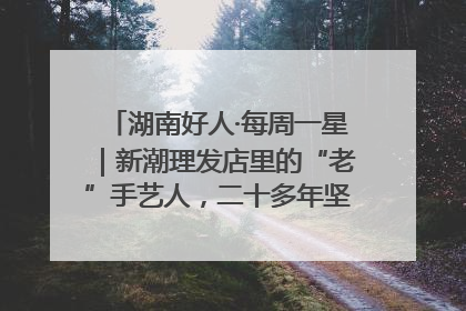 湖南好人·每周一星｜新潮理发店里的“老”手艺人，二十多年坚持5元理发不涨价
