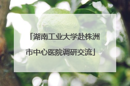湖南工业大学赴株洲市中心医院调研交流