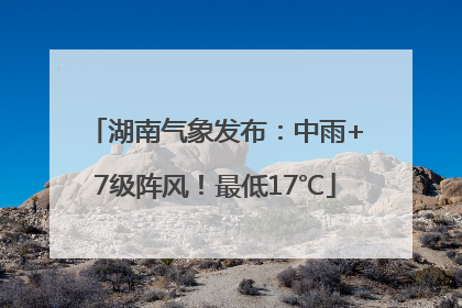 湖南气象发布：中雨+7级阵风！最低17℃