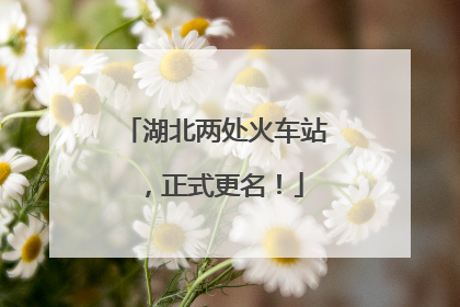 湖北两处火车站，正式更名！