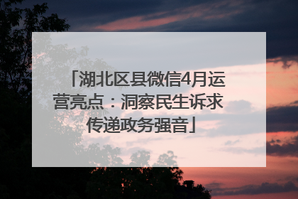 湖北区县微信4月运营亮点：洞察民生诉求 传递政务强音