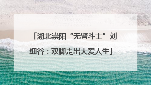 湖北崇阳“无臂斗士”刘细谷：双脚走出大爱人生