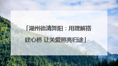 湖州德清舞阳：用理解搭建心桥 让关爱照亮归途
