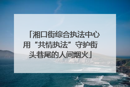 湘口街综合执法中心用“共情执法”守护街头巷尾的人间烟火