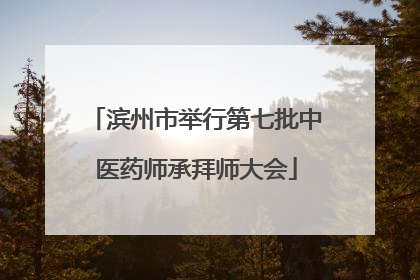 滨州市举行第七批中医药师承拜师大会