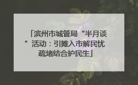 滨州市城管局“半月谈”活动：引摊入市解民忧 疏堵结合护民生