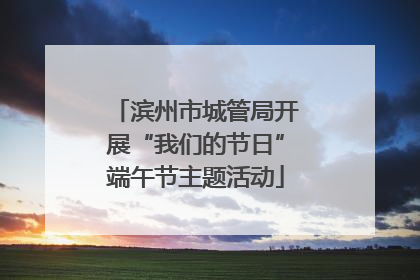 滨州市城管局开展“我们的节日”端午节主题活动
