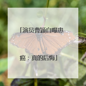 演员曹颖自曝患癌：真的后悔