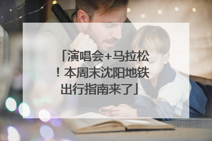 演唱会+马拉松！本周末沈阳地铁出行指南来了