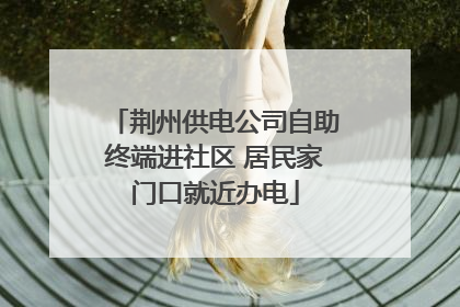 荆州供电公司自助终端进社区 居民家门口就近办电