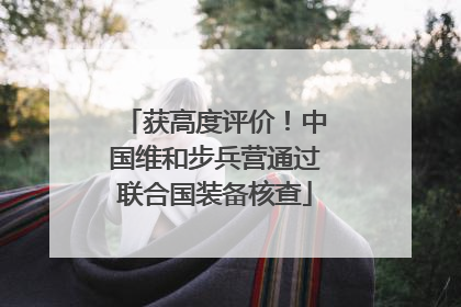 获高度评价！中国维和步兵营通过联合国装备核查