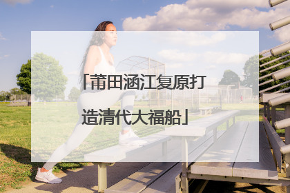 莆田涵江复原打造清代大福船