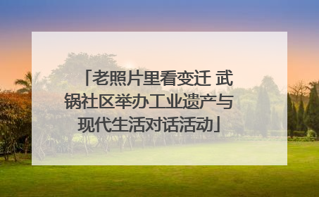老照片里看变迁 武锅社区举办工业遗产与现代生活对话活动