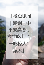考点见闻｜湘钢一中平安高考，考生吃上“一鸣惊人”菜系