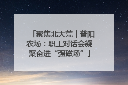 聚焦北大荒｜普阳农场：职工对话会凝聚奋进“强磁场”