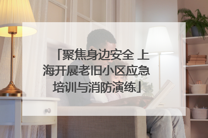 聚焦身边安全 上海开展老旧小区应急培训与消防演练