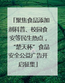 聚焦食品添加剂科普、校园食安等民生热点，“楚天杯”食品安全公益广告开启征集