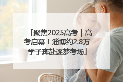 聚焦2025高考｜高考启幕！淄博约2.8万学子奔赴逐梦考场