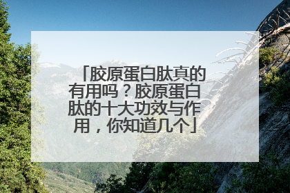 胶原蛋白肽真的有用吗？胶原蛋白肽的十大功效与作用，你知道几个