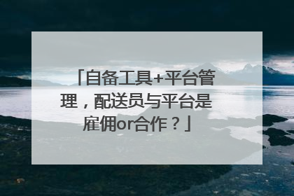 自备工具+平台管理，配送员与平台是雇佣or合作？