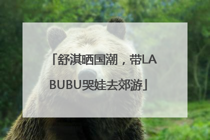 舒淇晒国潮，带LABUBU哭娃去郊游