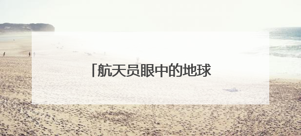 航天员眼中的地球家园是什么样子？