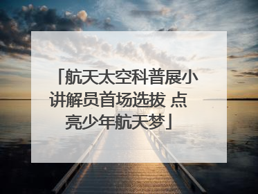 航天太空科普展小讲解员首场选拔 点亮少年航天梦