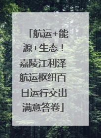 航运+能源+生态！嘉陵江利泽航运枢纽百日运行交出满意答卷