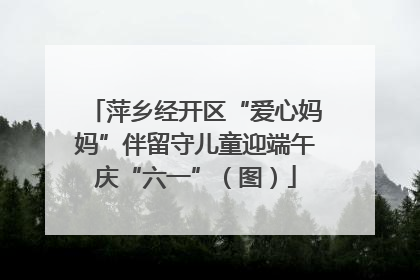 萍乡经开区“爱心妈妈”伴留守儿童迎端午庆“六一”（图）