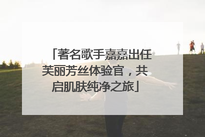 著名歌手嘉嘉出任芙丽芳丝体验官，共启肌肤纯净之旅