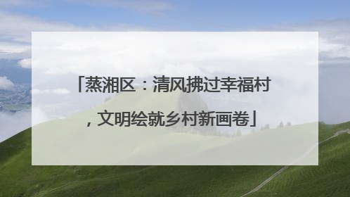 蒸湘区：清风拂过幸福村，文明绘就乡村新画卷