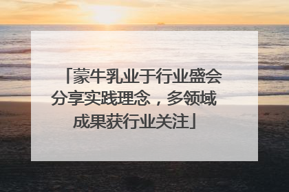 蒙牛乳业于行业盛会分享实践理念，多领域成果获行业关注