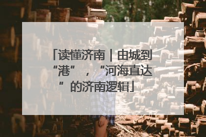 读懂济南｜由城到“港”，“河海直达”的济南逻辑