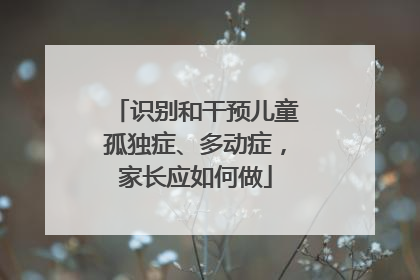 识别和干预儿童孤独症、多动症，家长应如何做