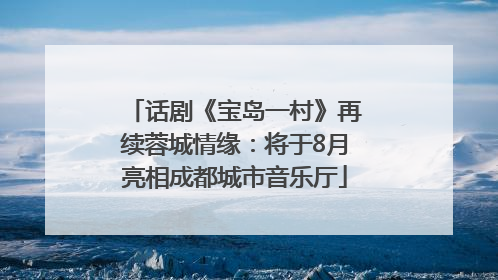 话剧《宝岛一村》再续蓉城情缘：将于8月亮相成都城市音乐厅
