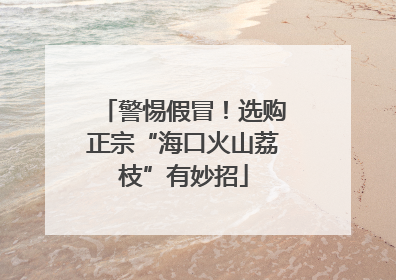 警惕假冒！选购正宗“海口火山荔枝”有妙招