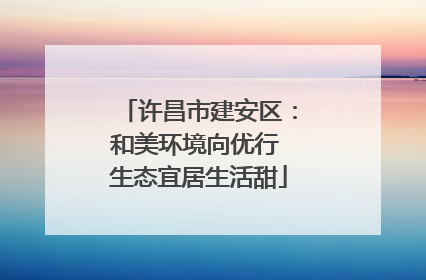 许昌市建安区：和美环境向优行 生态宜居生活甜