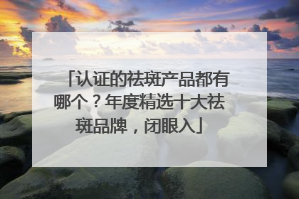 认证的祛斑产品都有哪个？年度精选十大祛斑品牌，闭眼入